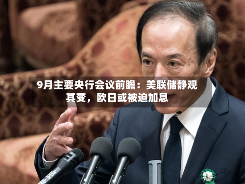 9月主要央行会议前瞻：美联储静观其变，欧日或被迫加息-第1张图片