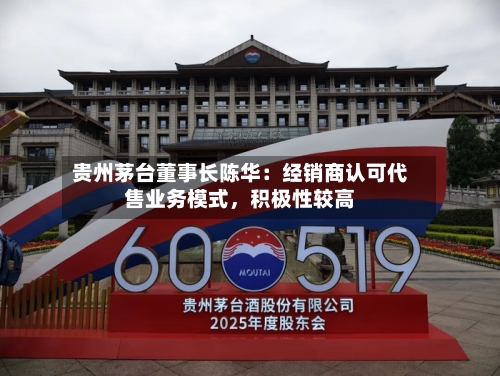 贵州茅台董事长陈华：经销商认可代售业务模式	，积极性较高-第2张图片