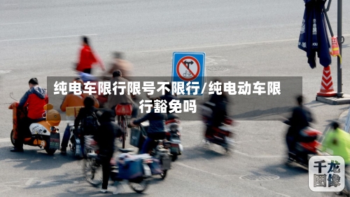 纯电车限行限号不限行/纯电动车限行豁免吗-第2张图片
