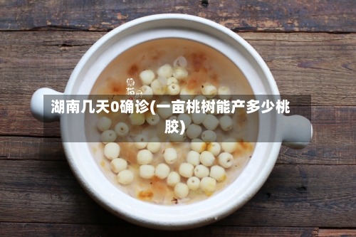 湖南几天0确诊(一亩桃树能产多少桃胶)