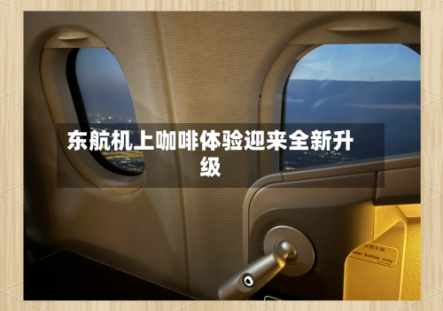 东航机上咖啡体验迎来全新升级-第3张图片