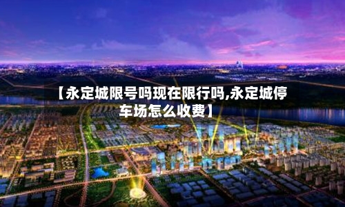 【永定城限号吗现在限行吗,永定城停车场怎么收费】-第2张图片