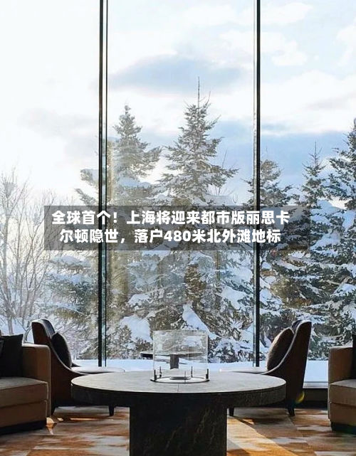 全球首个！上海将迎来都市版丽思卡尔顿隐世	，落户480米北外滩地标-第2张图片