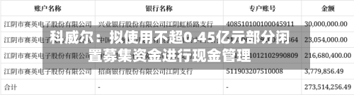 科威尔:拟使用不超0.45亿元部分闲置募集资金进行现金管理-第2张图片