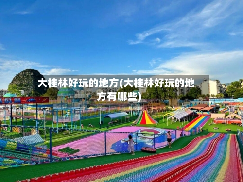 大桂林好玩的地方(大桂林好玩的地方有哪些)
