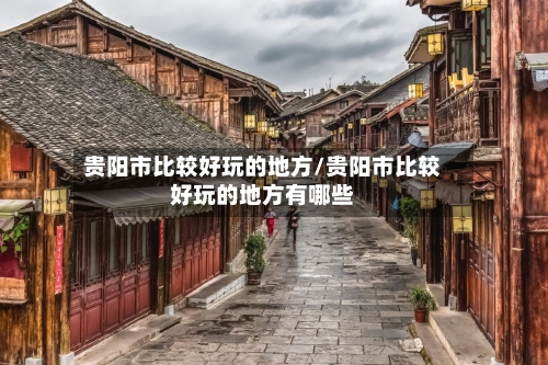 贵阳市比较好玩的地方/贵阳市比较好玩的地方有哪些