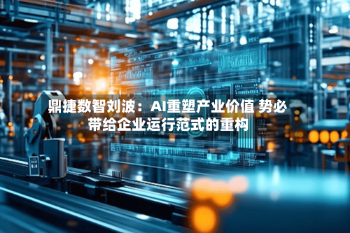 鼎捷数智刘波:AI重塑产业价值 势必带给企业运行范式的重构-第3张图片