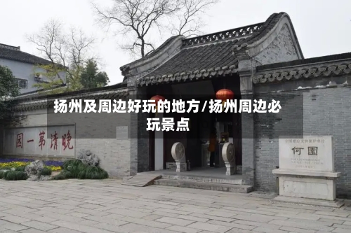 扬州及周边好玩的地方/扬州周边必玩景点