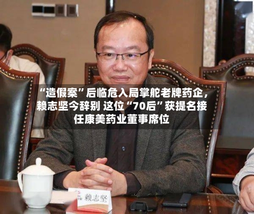 “造假案”后临危入局掌舵老牌药企，赖志坚今辞别 这位“70后”获提名接任康美药业董事席位-第2张图片