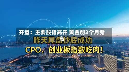开盘:主要股指高开 黄金创3个月新高-第2张图片