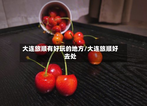 大连旅顺有好玩的地方/大连旅顺好去处-第2张图片