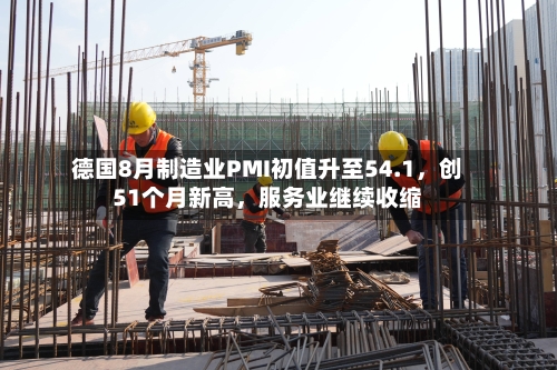 德国8月制造业PMI初值升至54.1，创51个月新高	，服务业继续收缩-第3张图片