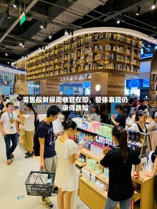 零售股财报周收官在即	，整体表现仍录得跌幅-第2张图片