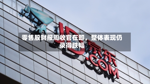 零售股财报周收官在即	，整体表现仍录得跌幅-第3张图片