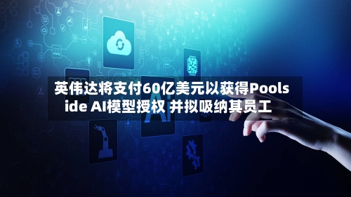 英伟达将支付60亿美元以获得Poolside AI模型授权 并拟吸纳其员工-第2张图片