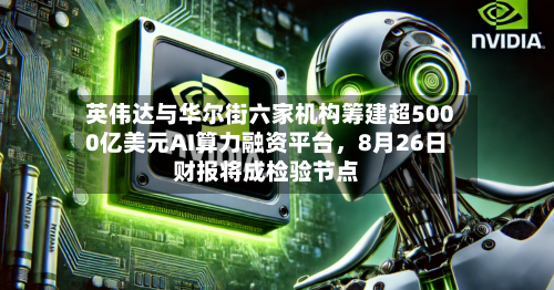 英伟达与华尔街六家机构筹建超5000亿美元AI算力融资平台，8月26日财报将成检验节点