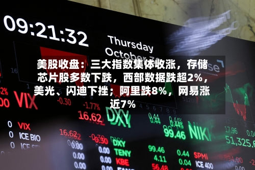 美股收盘：三大指数集体收涨，存储芯片股多数下跌，西部数据跌超2%	，美光	、闪迪下挫；阿里跌8%，网易涨近7%-第2张图片
