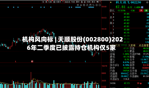 机构风向标 | 天顺股份(002800)2026年二季度已披露持仓机构仅5家