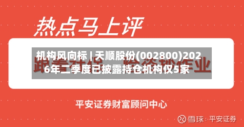 机构风向标 | 天顺股份(002800)2026年二季度已披露持仓机构仅5家-第2张图片