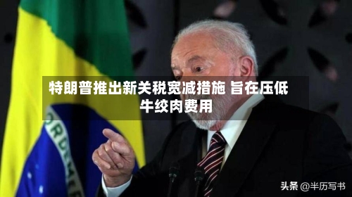 特朗普推出新关税宽减措施 旨在压低牛绞肉费用
-第1张图片