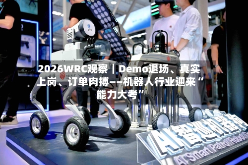 2026WRC观察｜Demo退场	、真实上岗、订单肉搏——机器人行业迎来“能力大考”-第1张图片