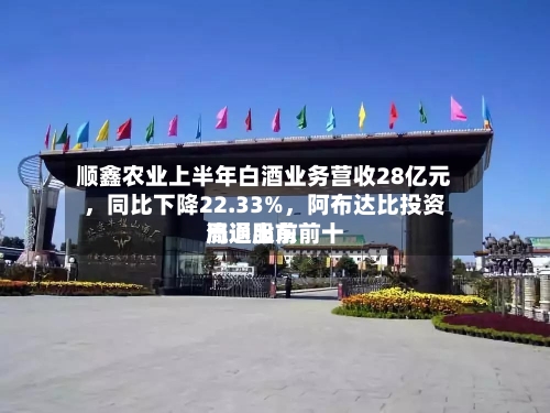 顺鑫农业上半年白酒业务营收28亿元，同比下降22.33%，阿布达比投资局退出前前十流通股东