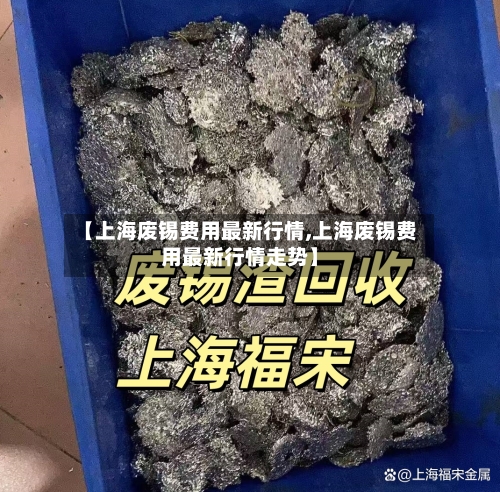 【上海废锡费用最新行情,上海废锡费用最新行情走势】