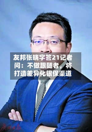 友邦张晓宇答21记者问：不做跟随者，将打造差异化银保渠道-第1张图片
