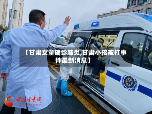 【甘肃女童确诊肺炎,甘肃小孩被打事件最新消息】-第3张图片