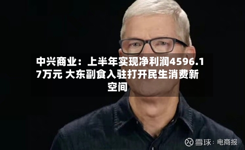 中兴商业:上半年实现净利润4596.17万元 大东副食入驻打开民生消费新空间-第2张图片