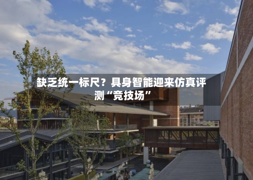 缺乏统一标尺？具身智能迎来仿真评测“竞技场”-第2张图片