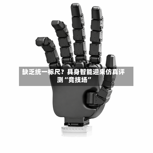 缺乏统一标尺？具身智能迎来仿真评测“竞技场”-第3张图片