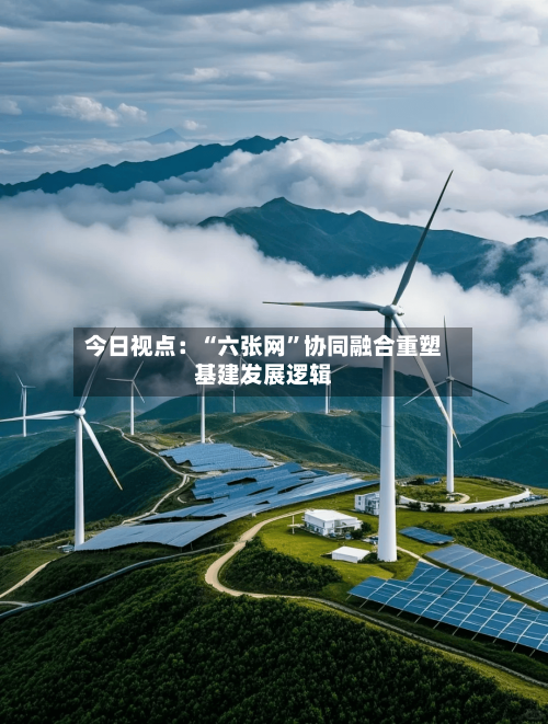 今日视点：“六张网	”协同融合重塑基建发展逻辑-第2张图片