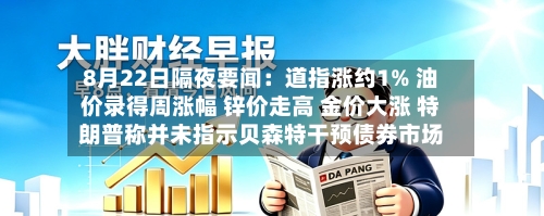 8月22日隔夜要闻:道指涨约1% 油价录得周涨幅 锌价走高 金价大涨 特朗普称并未指示贝森特干预债券市场-第2张图片