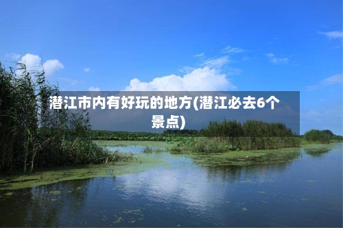 潜江市内有好玩的地方(潜江必去6个景点)