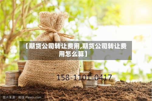 【期货公司转让费用,期货公司转让费用怎么算】