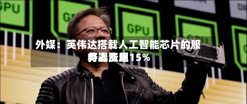 外媒:英伟达搭载人工智能芯片的服务器费用
将上涨超15%-第2张图片