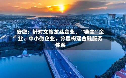 安徽：针对文旅龙头企业、“链主”企业	、中小微企业	，分层构建金融服务体系-第2张图片