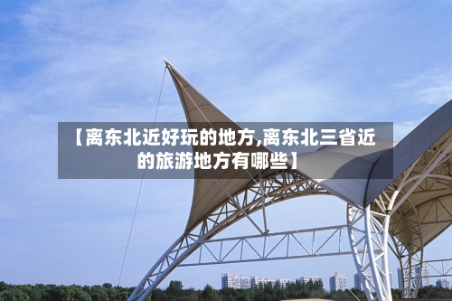 【离东北近好玩的地方,离东北三省近的旅游地方有哪些】
