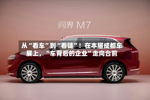 从“看车”到“看链”！在本届成都车展上，“车背后的企业	”走向台前-第2张图片