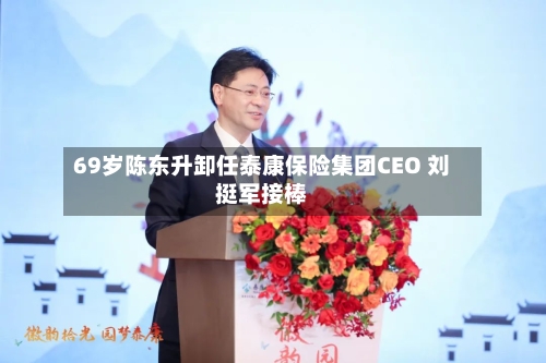 69岁陈东升卸任泰康保险集团CEO 刘挺军接棒-第2张图片