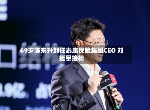 69岁陈东升卸任泰康保险集团CEO 刘挺军接棒