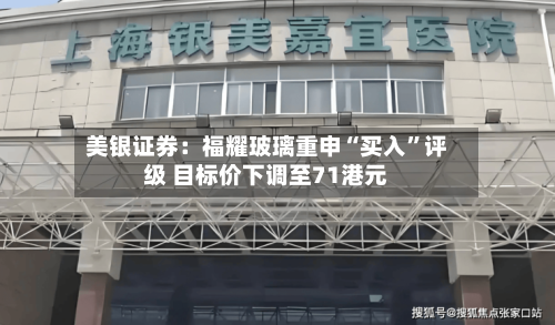美银证券：福耀玻璃重申“买入”评级 目标价下调至71港元-第2张图片
