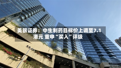 美银证券：中生制药目标价上调至7.1港元 重申“买入”评级-第1张图片
