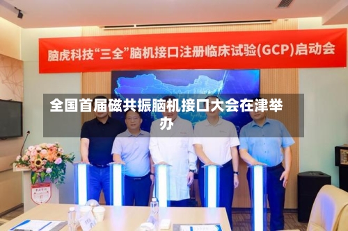 全国首届磁共振脑机接口大会在津举办-第2张图片