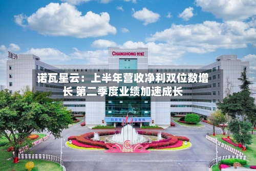 诺瓦星云：上半年营收净利双位数增长 第二季度业绩加速成长