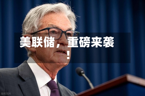 美联储，重磅来袭！-第3张图片
