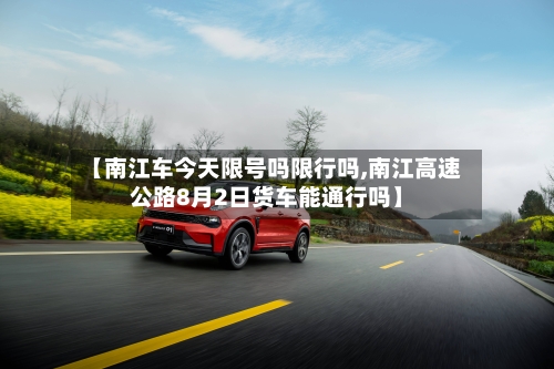 【南江车今天限号吗限行吗,南江高速公路8月2日货车能通行吗】