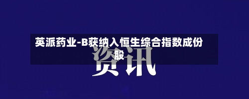 英派药业-B获纳入恒生综合指数成份股-第1张图片