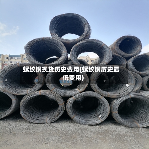 螺纹钢现货历史费用(螺纹钢历史最低费用)